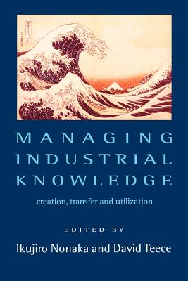 Managing Industrial Knowledge: New Perspectives on Knowledge-Based Firms - Nonaka, Ikujiro (Editor), and Teece, David J (Editor)