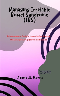 Managing Irritable Bowel Syndrome (IBS): A Comprehensive Guide to Understanding, Treating, and Living Well with Digestive Health Issues - Morris, Adams U