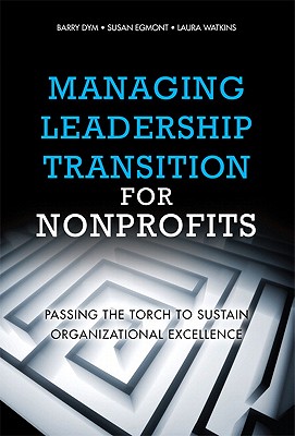 Managing Leadership Transition for Nonprofits: Passing the Torch to Sustain Organizational Excellence - Dym, Barry, and Egmont, Susan, and Watkins, Laura