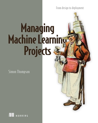 Managing Machine Learning Projects: From Design to Deployment - Thompson, Simon