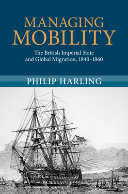 Managing Mobility: The British Imperial State and Global Migration, 1840-1860 - Harling, Philip