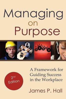 Managing on Purpose: A Framework for Guiding Success in the Workplace - Hall, James P