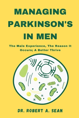 Managing Parkinson's In Men: The Male Experience, The Reason It Occurs; A Better Thrive - Sean, Robert A, Dr.