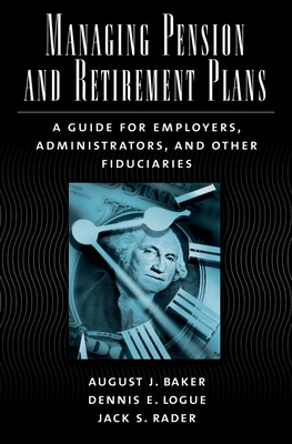 Managing Pension and Retirement Plans: A Guide for Employers, Administrators, and Other Fiduciaries - Baker, August J, and Logue, Dennis E, and Rader, Jack S