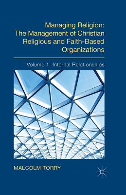 Managing Religion: The Management of Christian Religious and Faith-Based Organizations: Volume 1: Internal Relationships - Torry, Malcolm