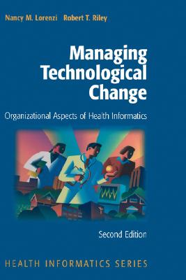 Managing Technological Change: Organizational Aspects of Health Informatics - Lorenzi, Nancy M, PH.D., and Riley, Robert T, PH.D.