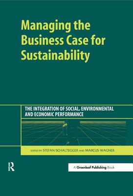 Managing the Business Case for Sustainability: The Integration of Social, Environmental and Economic Performance - Schaltegger, Stefan (Editor), and Wagner, Marcus (Editor)