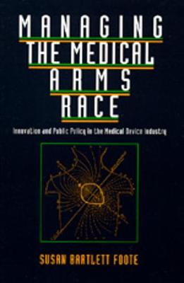 Managing the Medical Arms Race: Innovation and Public Policy in the Medical Device Industry - Foote, Susan Bartlett