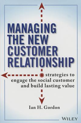 Managing the New Customer Relationship: Strategies to Engage the Social Customer and Build Lasting Value - Gordon, Ian