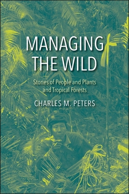 Managing the Wild: Stories of People and Plants and Tropical Forests - Peters, Charles M