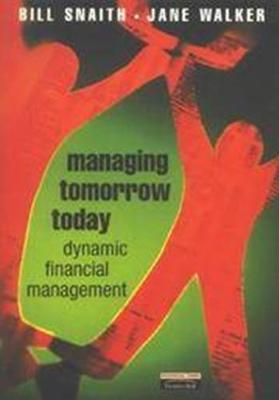 Managing Tomorrow Today: Dynamic Financial Management - Snaith, Bill, and Walker, Jane