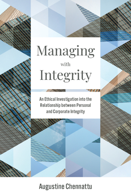 Managing with Integrity: An Ethical Investigation Into the Relationship Between Personal and Corporate Integrity - Chennattu, Augustine