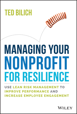 Managing Your Nonprofit for Resilience: Use Lean Risk Management to Improve Performance and Increase Employee Engagement - Bilich, Ted