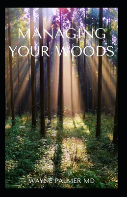 Managing Your Woods: The Essential Guide To Managing Your Woods - Palmer, Wayne, MD