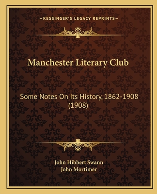 Manchester Literary Club: Some Notes On Its History, 1862-1908 (1908) - Swann, John Hibbert, and Mortimer, John