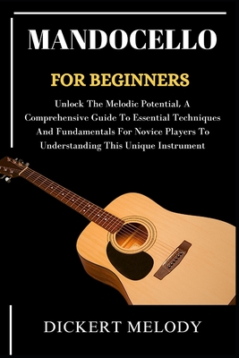 Mandocello for Beginners: Unlock The Melodic Potential, A Comprehensive Guide To Essential Techniques And Fundamentals For Novice Players To Understanding This Unique Instrument - Melody, Dickert