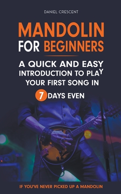 Mandolin For Beginners: A Quick and Easy Introduction to Play Your First Song In 7 Days Even If You've Never Picked Up A Mandolin - Crescent, Daniel