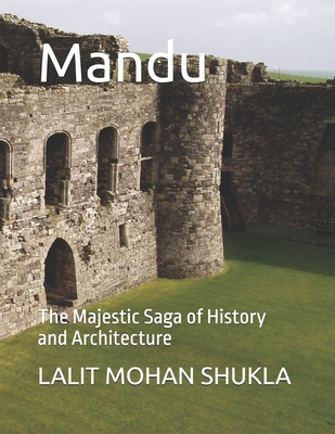 Mandu: The Majestic Saga of History and Architecture - Thakur, Keshav (Photographer), and Parmar, Vishvjeet Singh, Dr. (Foreword by), and Shukla, Lalit Mohan