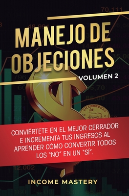 Manejo de Objeciones: Convirtete en el Mejor Cerrador e Incrementa Tus Ingresos al Aprender Cmo Convertir Todos Los "No" en un "S" Volumen 2 - Income Mastery