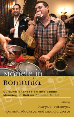 Manele in Romania: Cultural Expression and Social Meaning in Balkan Popular Music - Beissinger, Margaret (Editor), and Radulescu, Speranta (Editor), and Giurchescu, Anca (Editor)