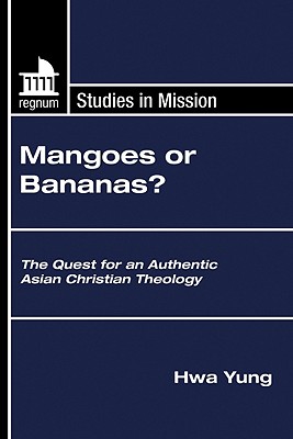 Mangoes or Bananas?: The Quest for an Authentic Asian Christian Theology - Yung, Hwa