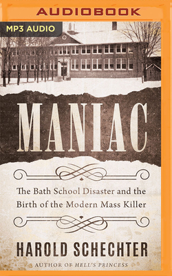 Maniac: The Bath School Disaster and the Birth of the Modern Mass Killer - Schechter, Harold, and Wright, Braden (Read by)