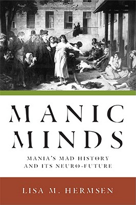 Manic Minds: Mania's Mad History and Its Neuro-Future - Hermsen, Lisa M, Professor