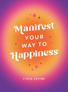 Manifest Your Way to Happiness: All the Tips, Tricks and Techniques You Need to Manifest Your Dream Life