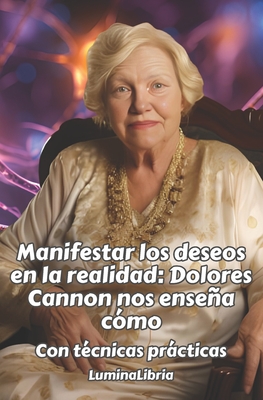 Manifestar los deseos en la realidad: Dolores Cannon nos ensea cmo: Con tcnicas prcticas: Con las transcripciones resumidas de dos conferencias de Dolores Cannon en la apertura del libro - Libria, Lumina