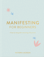 Manifesting for Beginners: A Step by Step Guide to Attracting a Life You Love