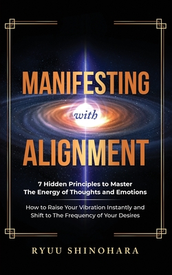 Manifesting with Alignment: 7 Hidden Principles to Master the Energy of Thoughts and Emotions - How to Raise Your Vibration Instantly and Shift to the Frequency of Your Desires - Shinohara, Ryuu