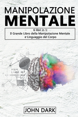 Manipolazione Mentale: 6 LIBRI IN 1 Il grande libro della manipolazione mentale e linguaggio del corpo - Dark, John