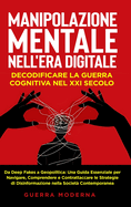 Manipolazione Mentale nell'Era Digitale: Decodificare la Guerra Cognitiva nel XXI Secolo: Da Deep Fakes a Geopolitica: Una Guida Essenziale per Navigare, Comprendere e Contrattaccare le Strategie di Disinformazione nella Societ Contemporanea