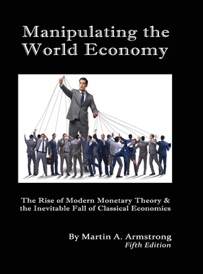 Manipulating the World Economy: The Rise of Modern Monetary Theory & the Inevitable Fall of Classical Economics - Is there an Alternative? - Armstrong, Martin A