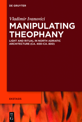 Manipulating Theophany: Light and Ritual in North Adriatic Architecture (Ca. 400-Ca. 800) - Ivanovici, Vladimir
