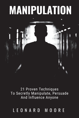 Manipulation: 21 Proven Techniques To Secretly Manipulate, Persuade And Influence Anyone - Moore, Leonard