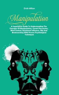 Manipulation: A Superlative Guide To Understanding The Concepts Of Manipulation, Covert Persuasion, Mind Control, Emotional Influence, Nlp And Brainwashing With Proven Psychological Techniques - Milton, Erick