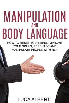 Manipulation and Body Language: How to Reset Your Mind, Improve Your Skills, Persuade and Manipulate People with NLP - Alberti, Luca