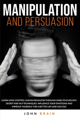 Manipulation and Persuasion: Learn How Control Human Behavior Through Dark Psychology Secret and NLP Techniques. Influence your Emotions and Improve Yourself for a Better Life and Success - Brain, John