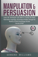 Manipulation and Persuasion: Learn the Techniques and Skills to Control the Mind, Read Body Language, and Analyze People Through the Mastery of Dark Psychology and the Secrets of NLP