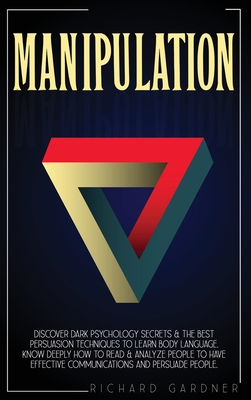 Manipulation: Discover Dark Psychology Secrets & The Best Persuasion Techniques To Learn Body Language. Know Deeply How To Read & Analyze People To Have Effective Communications And Persuade People. - Gardner, Richard