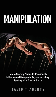 Manipulation: How to Secretly Persuade, Emotionally Influence and Manipulate Anyone Including Spotting Mind Control Tricks - Abbots, David T