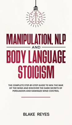 Manipulation, NLP and Body Language Stoicism: The Complete Step-by-Step Guide to Win the War of the Mind and Discover the Dark Secrets of Persuasion and Kamikaze Mind Control - Reyes, Bl ke