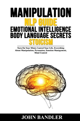 Manipulation - Nlp Guide - Emotional Intelligence - Body Language Secrets - Stoicism: Turn On Your Mind, Control Your Life. Everything About Manipulation, Persuasion, Emotion Management, Mind Control - Bandler, John
