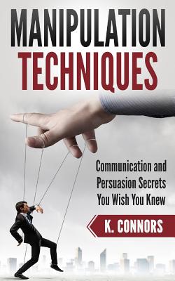 Manipulation Techniques: Communication and Persuasion Secrets You Wish You Knew - Connors, K