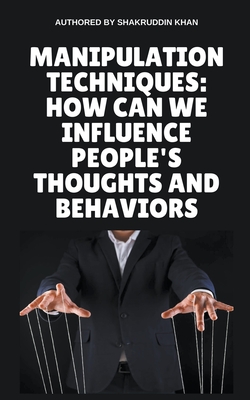 Manipulation Techniques: How Can We Influence People's Thoughts And Behaviors - Khan, Shakruddin