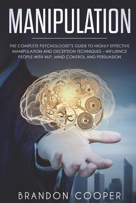 Manipulation: The Complete Psychologist's Guide to Highly Effective Manipulation and Deception Techniques - Influence People with NLP, Mind Control and Persuasion - Cooper, Brandon
