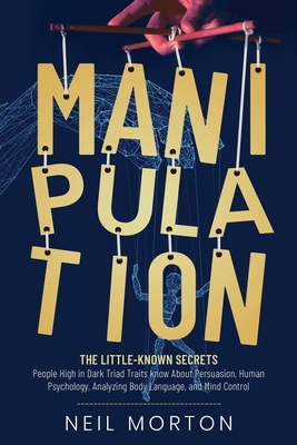 Manipulation: The Little-Known Secrets People High in Dark Triad Traits Know About Persuasion, Human Psychology, Analyzing Body Language, and Mind - Morton, Neil