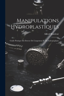 Manipulations Hydroplastiques: Guide Pratique Du Doreuv de L'Argenteur Et Du Galvanoplaste ...... - Roseleur, Alfred