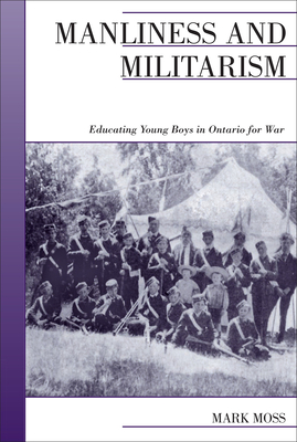 Manliness and Militarism: Educating Young Boys in Ontario for War - Moss, Mark